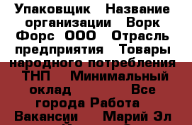 Упаковщик › Название организации ­ Ворк Форс, ООО › Отрасль предприятия ­ Товары народного потребления (ТНП) › Минимальный оклад ­ 25 000 - Все города Работа » Вакансии   . Марий Эл респ.,Йошкар-Ола г.